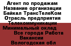 Агент по продажам › Название организации ­ Байкал-ТрансТелеКом › Отрасль предприятия ­ Телекоммуникации › Минимальный оклад ­ 30 000 - Все города Работа » Вакансии   . Вологодская обл.,Череповец г.